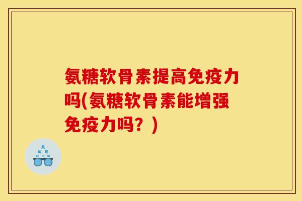 氨糖软骨素提高免疫力吗(氨糖软骨素能增强免疫力吗？)
