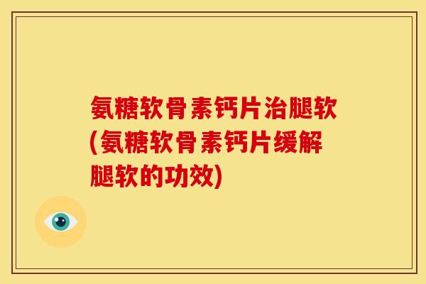 氨糖软骨素钙片治腿软(氨糖软骨素钙片缓解腿软的功效)