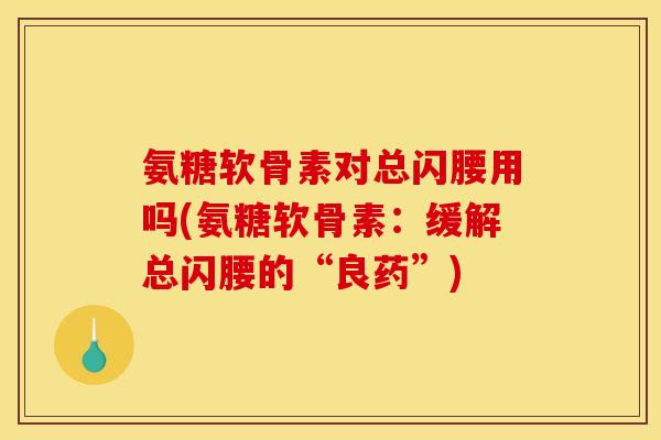 氨糖软骨素对总闪腰用吗(氨糖软骨素:缓解总闪腰的“良药”) 氨糖软骨素对总闪腰用吗(氨糖软骨素:缓解总闪腰的“良药”)