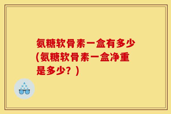 氨糖软骨素一盒有多少(氨糖软骨素一盒净重是多少？)
