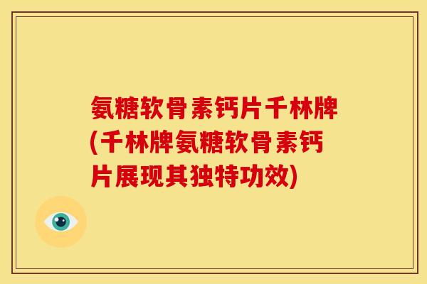 氨糖软骨素钙片千林牌(千林牌氨糖软骨素钙片展现其独特功效)