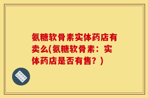 氨糖软骨素实体药店有卖么(氨糖软骨素：实体药店是否有售？)