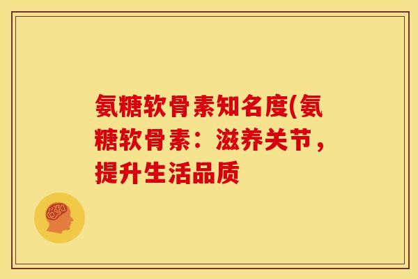 氨糖软骨素知名度(氨糖软骨素：滋养关节，提升生活品质