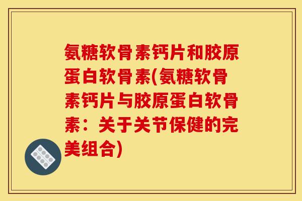 氨糖软骨素钙片和胶原蛋白软骨素(氨糖软骨素钙片与胶原蛋白软骨素：关于关节保健的完美组合)