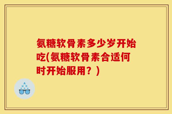 氨糖软骨素多少岁开始吃(氨糖软骨素合适何时开始服用？)