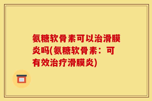 氨糖软骨素可以治滑膜炎吗(氨糖软骨素：可有效治疗滑膜炎)