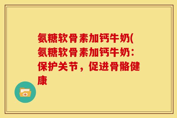 氨糖软骨素加钙牛奶(氨糖软骨素加钙牛奶：保护关节，促进骨骼健康
