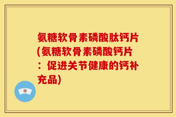 氨糖软骨素磷酸肽钙片(氨糖软骨素磷酸钙片：促进关节健康的钙补充品)