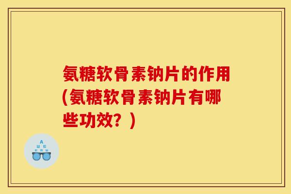 氨糖软骨素钠片的作用(氨糖软骨素钠片有哪些功效？)