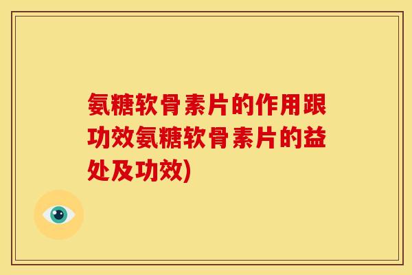 氨糖软骨素片的作用跟功效氨糖软骨素片的益处及功效)