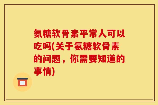 氨糖软骨素平常人可以吃吗(关于氨糖软骨素的问题，你需要知道的事情)