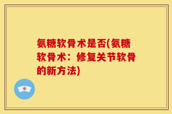 氨糖软骨术是否(氨糖软骨术：修复关节软骨的新方法)