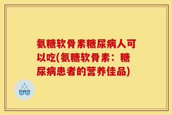 氨糖软骨素糖尿病人可以吃(氨糖软骨素：糖尿病患者的营养佳品)