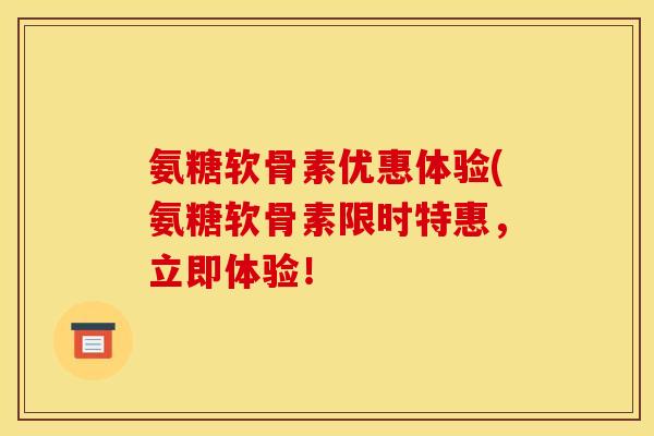 氨糖软骨素优惠体验(氨糖软骨素限时特惠，立即体验！