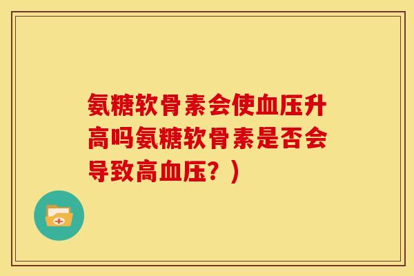 氨糖软骨素会使血压升高吗氨糖软骨素是否会导致高血压？)