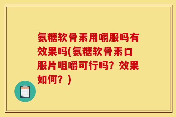 氨糖软骨素用嚼服吗有效果吗(氨糖软骨素口服片咀嚼可行吗？效果如何？)