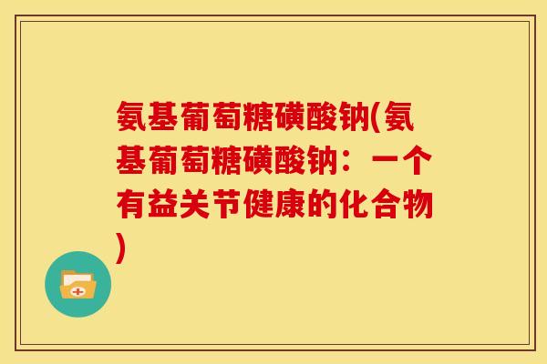 氨基葡萄糖磺酸钠(氨基葡萄糖磺酸钠：一个有益关节健康的化合物)