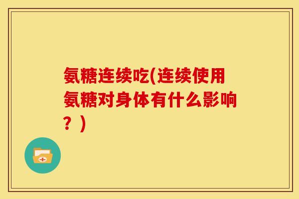 氨糖连续吃(连续使用氨糖对身体有什么影响？)