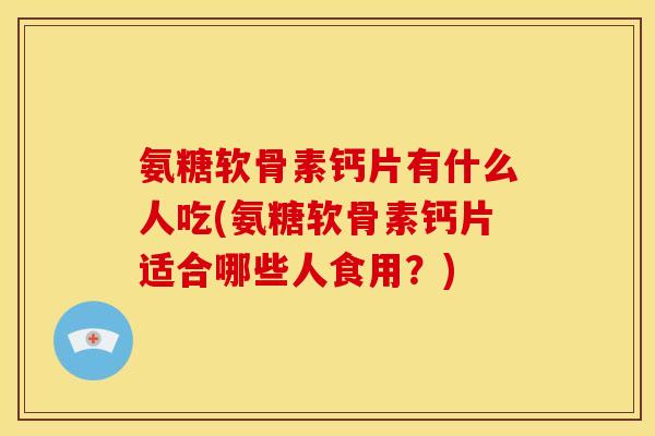 氨糖软骨素钙片有什么人吃(氨糖软骨素钙片适合哪些人食用？)