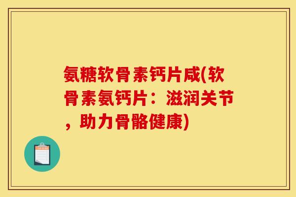 氨糖软骨素钙片咸(软骨素氨钙片：滋润关节，助力骨骼健康)