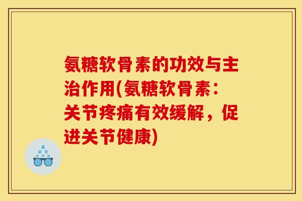 氨糖软骨素的功效与主治作用(氨糖软骨素：关节疼痛有效缓解，促进关节健康)