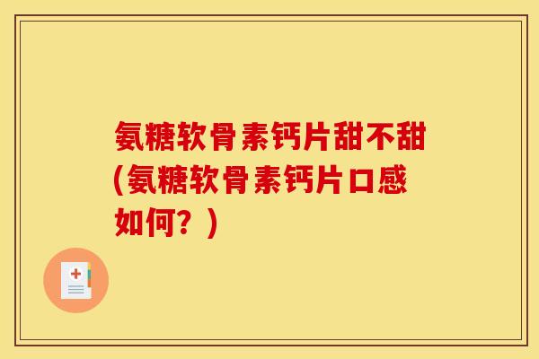 氨糖软骨素钙片甜不甜(氨糖软骨素钙片口感如何？)