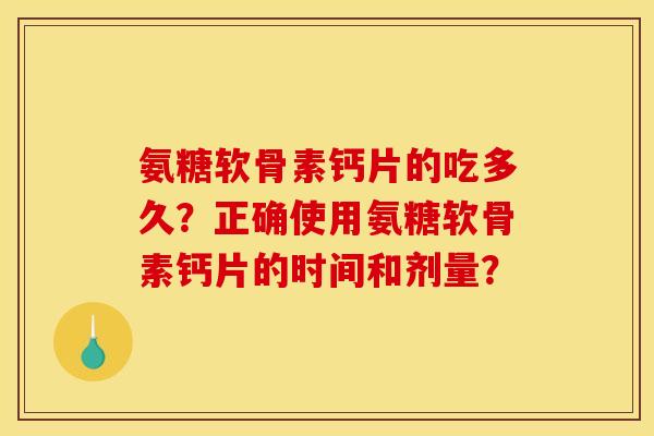 氨糖软骨素钙片的吃多久？正确使用氨糖软骨素钙片的时间和剂量？