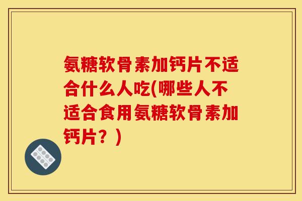 氨糖软骨素加钙片不适合什么人吃(哪些人不适合食用氨糖软骨素加钙片？)