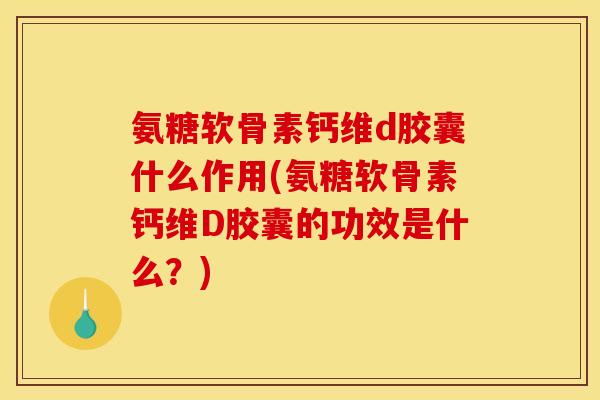 氨糖软骨素钙维d胶囊什么作用(氨糖软骨素钙维D胶囊的功效是什么？)