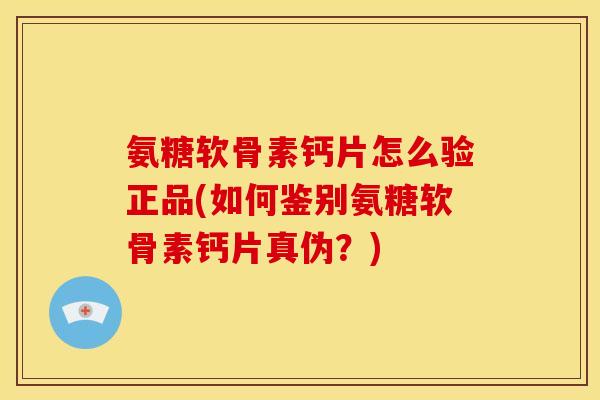 氨糖软骨素钙片怎么验正品(如何鉴别氨糖软骨素钙片真伪？)