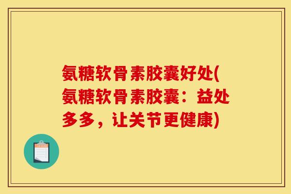 氨糖软骨素胶囊好处(氨糖软骨素胶囊：益处多多，让关节更健康)