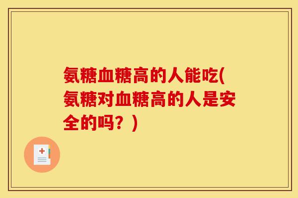 氨糖高的人能吃(氨糖对高的人是安全的吗?) 氨糖高的人能吃(氨糖对高的人是安全的吗?)