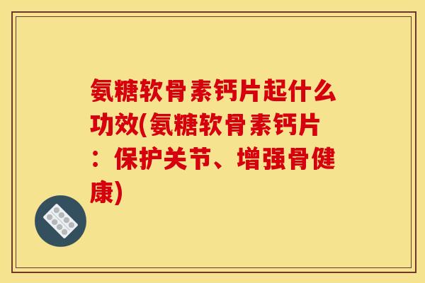 氨糖软骨素钙片起什么功效(氨糖软骨素钙片：保护关节、增强骨健康)