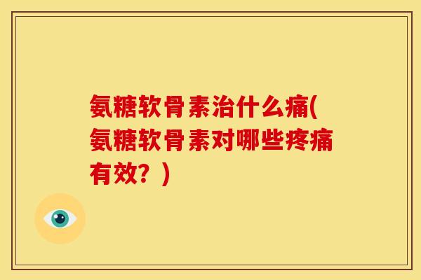 氨糖软骨素治什么痛(氨糖软骨素对哪些疼痛有效？)