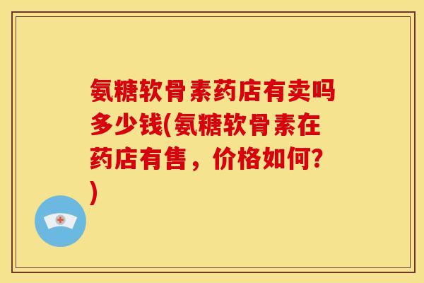 氨糖软骨素药店有卖吗多少钱(氨糖软骨素在药店有售，价格如何？)