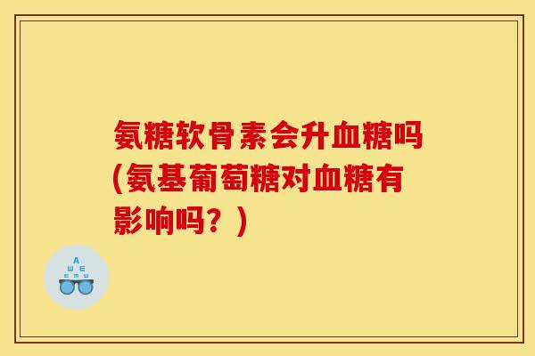 氨糖软骨素会升血糖吗(氨基葡萄糖对血糖有影响吗？)