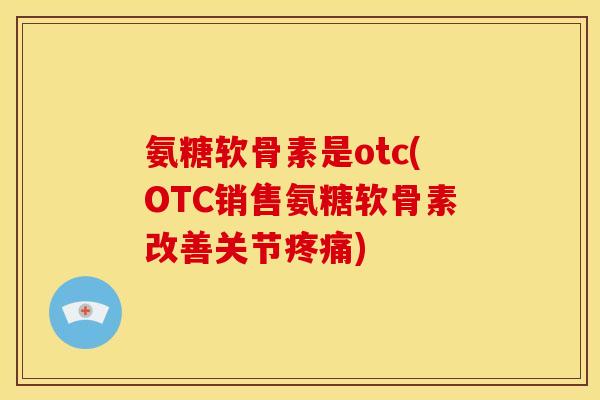 氨糖软骨素是otc(OTC销售氨糖软骨素改善关节疼痛)
