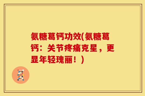 氨糖葛钙功效(氨糖葛钙：关节疼痛克星，更显年轻瑰丽！)