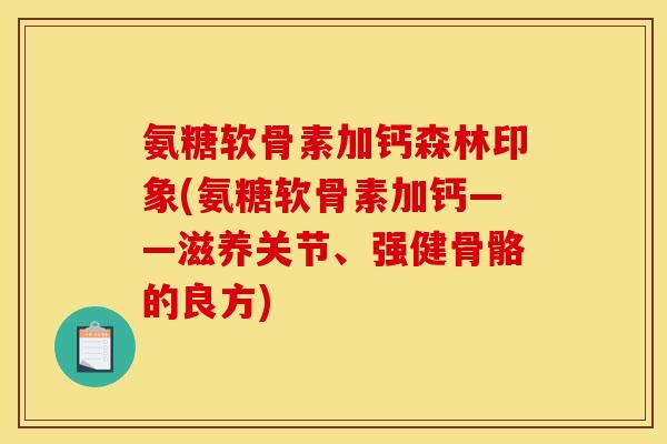 氨糖软骨素加钙森林印象(氨糖软骨素加钙——滋养关节、强健骨骼的良方)