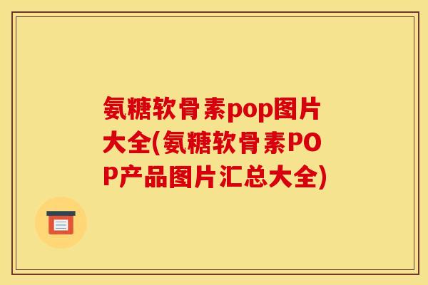 氨糖软骨素pop图片大全(氨糖软骨素POP产品图片汇总大全)