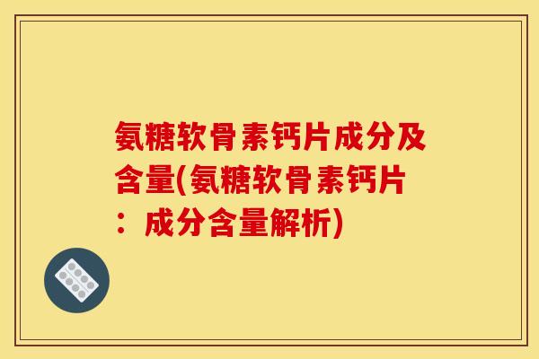 氨糖软骨素钙片成分及含量(氨糖软骨素钙片：成分含量解析)