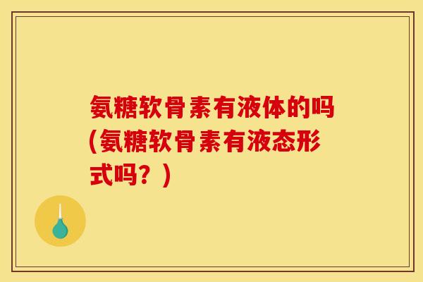 氨糖软骨素有液体的吗(氨糖软骨素有液态形式吗？)
