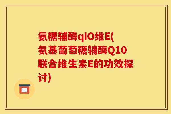 氨糖辅酶qIO维E(氨基葡萄糖辅酶Q10联合维生素E的功效探讨)