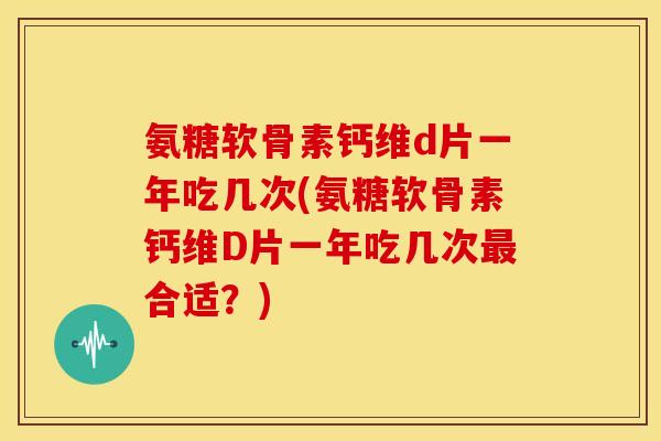 氨糖软骨素钙维d片一年吃几次(氨糖软骨素钙维D片一年吃几次最合适？)