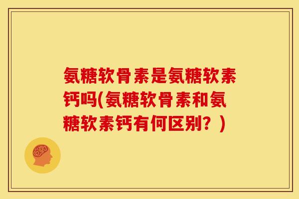 氨糖软骨素是氨糖软素钙吗(氨糖软骨素和氨糖软素钙有何区别？)