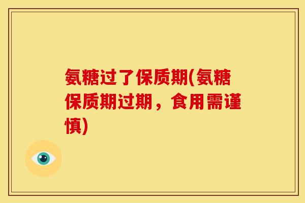 氨糖过了保质期(氨糖保质期过期，食用需谨慎)