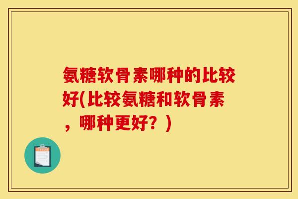 氨糖软骨素哪种的比较好(比较氨糖和软骨素，哪种更好？)