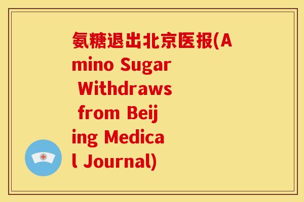 氨糖退出北京医报(Amino Sugar Withdraws from Beijing Medical Journal)