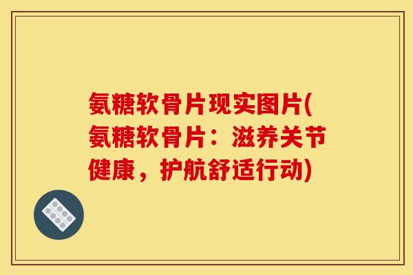 氨糖软骨片现实图片(氨糖软骨片：滋养关节健康，护航舒适行动)