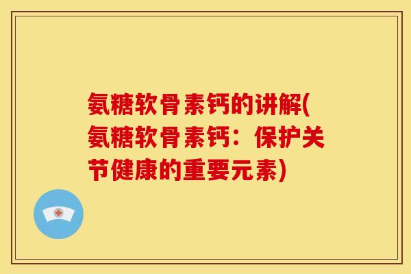 氨糖软骨素钙的讲解(氨糖软骨素钙：保护关节健康的重要元素)